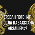 Ереван погонит казахстанского посла «взашей»?