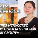 Анара Абжанова: «Через искусство хочу показать Казахстан всему миру»